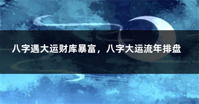 八字遇大运财库暴富，八字大运流年排盘