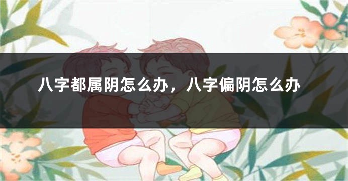 八字都属阴怎么办，八字偏阴怎么办