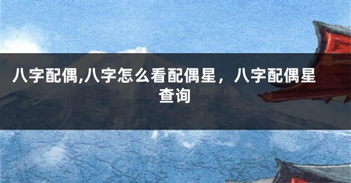 八字配偶,八字怎么看配偶星，八字配偶星查询