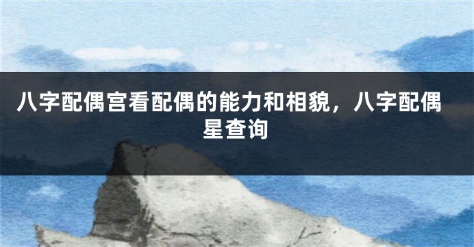 八字配偶宫看配偶的能力和相貌，八字配偶星查询