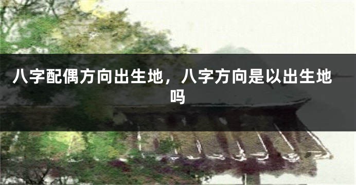 八字配偶方向出生地，八字方向是以出生地吗