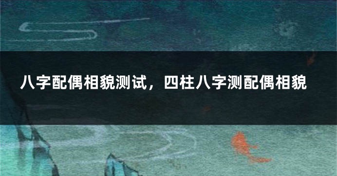 八字配偶相貌测试，四柱八字测配偶相貌