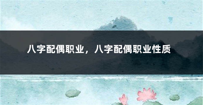 八字配偶职业，八字配偶职业性质
