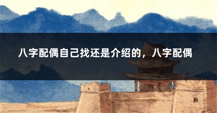 八字配偶自己找还是介绍的，八字配偶