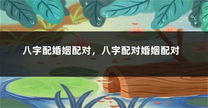 八字配婚姻配对，八字配对婚姻配对