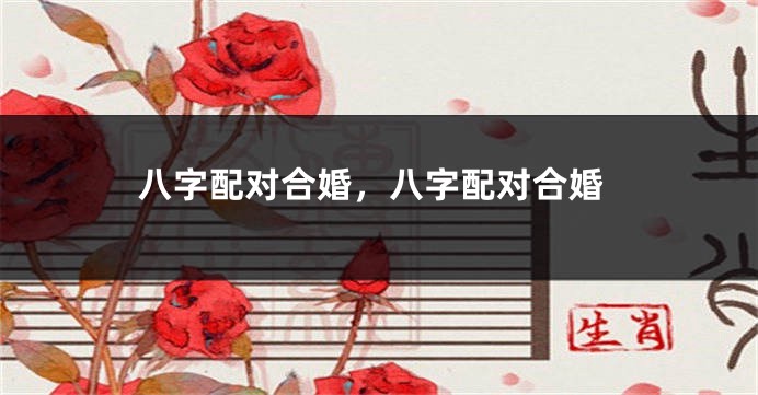 八字配对合婚，八字配对合婚