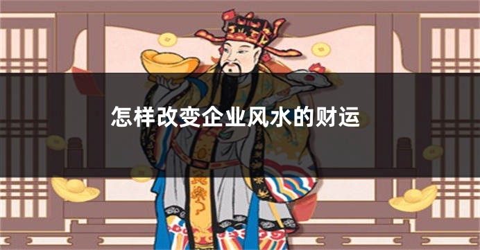 怎样改变企业风水的财运