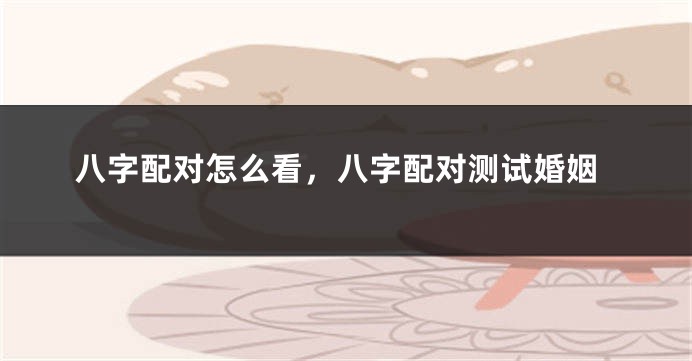 八字配对怎么看，八字配对测试婚姻