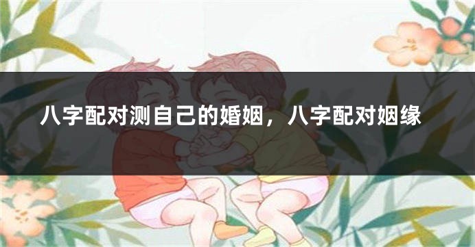 八字配对测自己的婚姻，八字配对姻缘