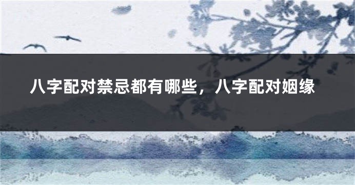 八字配对禁忌都有哪些，八字配对姻缘