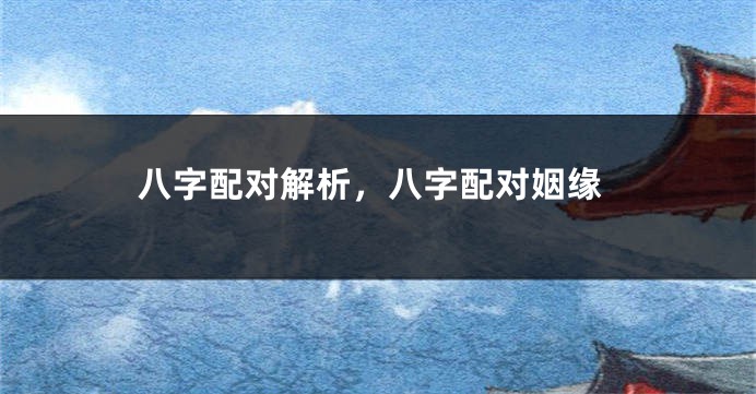 八字配对解析，八字配对姻缘