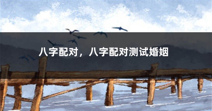 八字配对，八字配对测试婚姻
