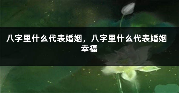 八字里什么代表婚姻，八字里什么代表婚姻幸福