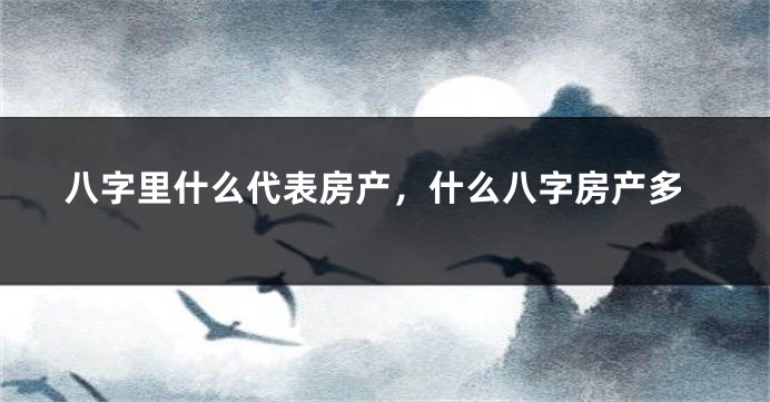 八字里什么代表房产，什么八字房产多