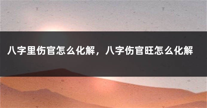 八字里伤官怎么化解，八字伤官旺怎么化解