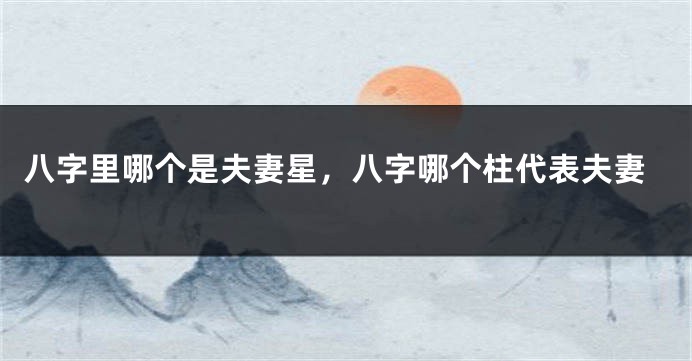 八字里哪个是夫妻星，八字哪个柱代表夫妻