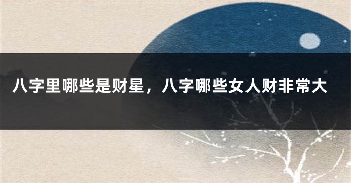 八字里哪些是财星，八字哪些女人财非常大