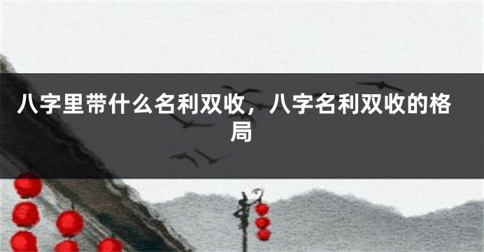 八字里带什么名利双收，八字名利双收的格局