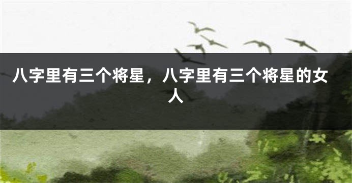 八字里有三个将星，八字里有三个将星的女人