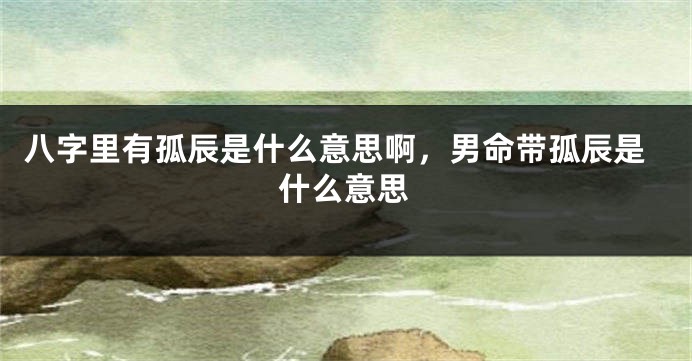 八字里有孤辰是什么意思啊，男命带孤辰是什么意思