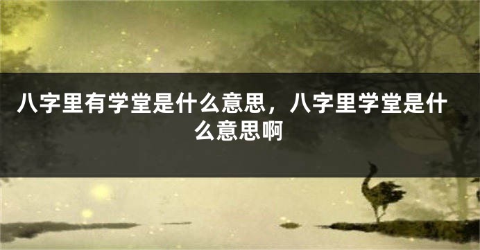 八字里有学堂是什么意思，八字里学堂是什么意思啊