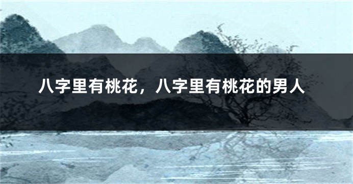 八字里有桃花，八字里有桃花的男人
