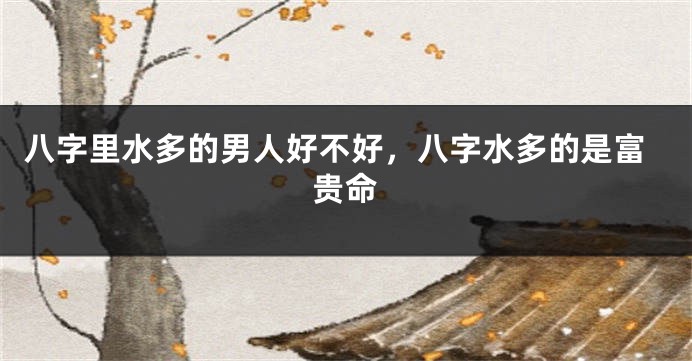 八字里水多的男人好不好，八字水多的是富贵命