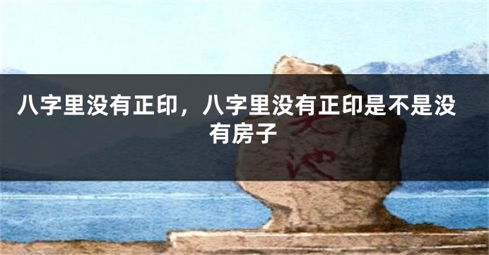 八字里没有正印，八字里没有正印是不是没有房子