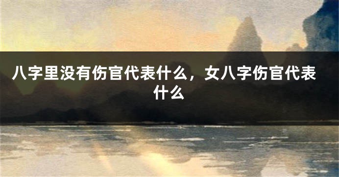 八字里没有伤官代表什么，女八字伤官代表什么