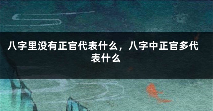 八字里没有正官代表什么，八字中正官多代表什么