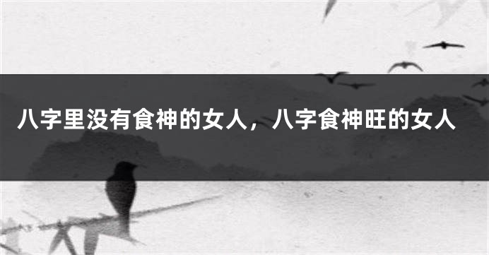 八字里没有食神的女人，八字食神旺的女人