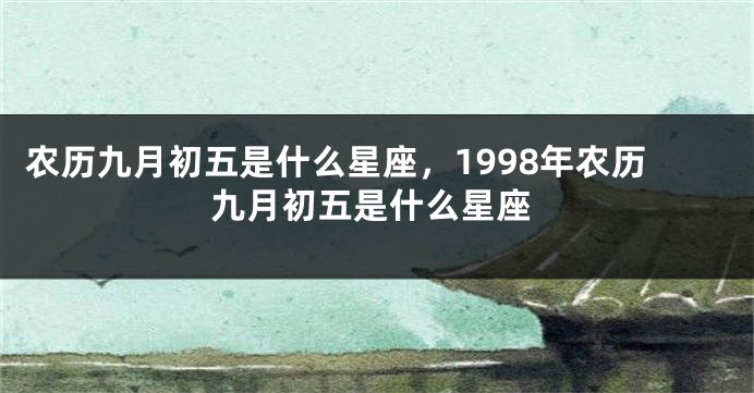 农历九月初五是什么星座，1998年农历九月初五是什么星座