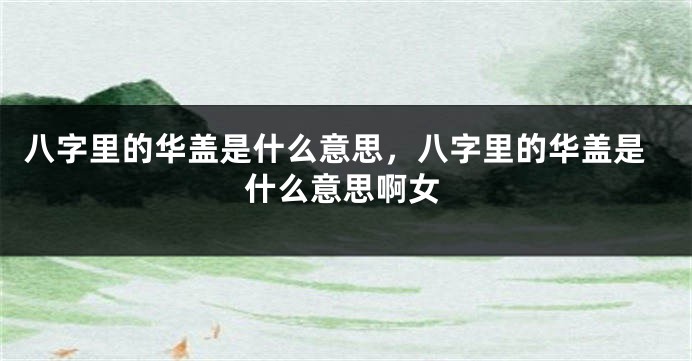 八字里的华盖是什么意思，八字里的华盖是什么意思啊女