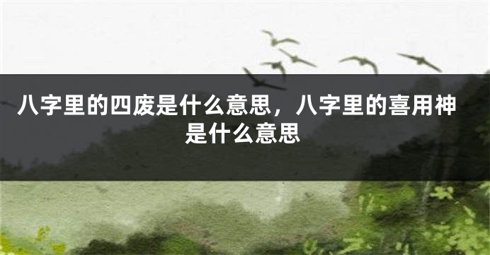 八字里的四废是什么意思，八字里的喜用神是什么意思