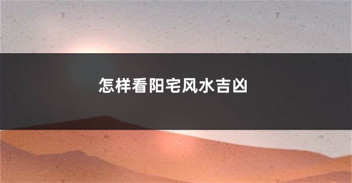 怎样看阳宅风水吉凶