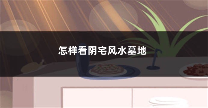 怎样看阴宅风水墓地