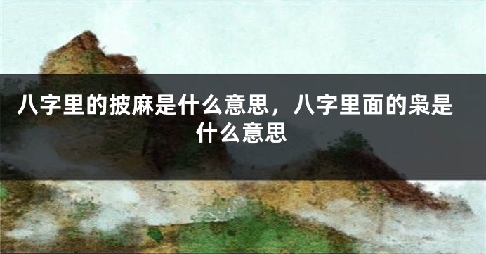 八字里的披麻是什么意思，八字里面的枭是什么意思