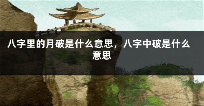 八字里的月破是什么意思，八字中破是什么意思