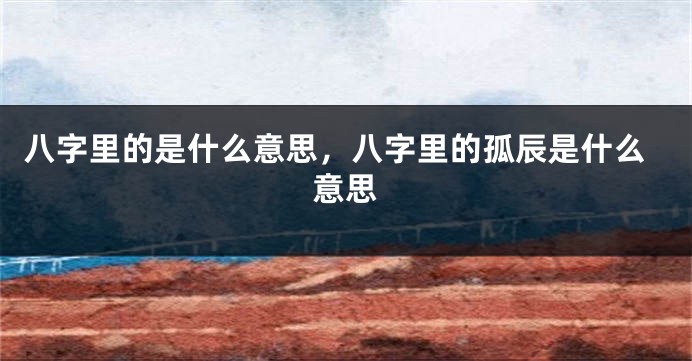 八字里的是什么意思，八字里的孤辰是什么意思