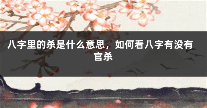 八字里的杀是什么意思，如何看八字有没有官杀