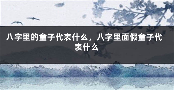 八字里的童子代表什么，八字里面假童子代表什么