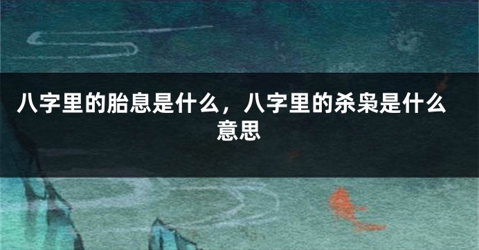 八字里的胎息是什么，八字里的杀枭是什么意思