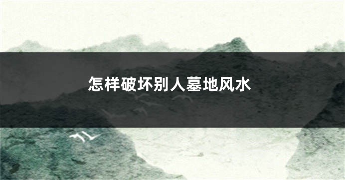 怎样破坏别人墓地风水
