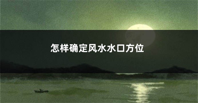 怎样确定风水水口方位