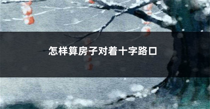 怎样算房子对着十字路口