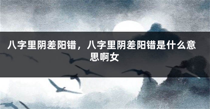 八字里阴差阳错，八字里阴差阳错是什么意思啊女