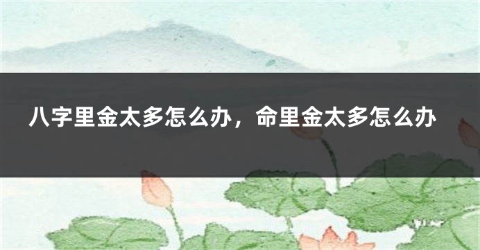 八字里金太多怎么办，命里金太多怎么办