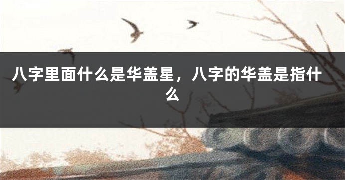 八字里面什么是华盖星，八字的华盖是指什么