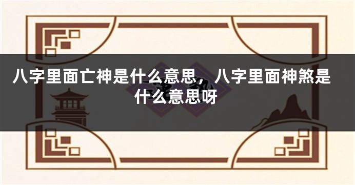 八字里面亡神是什么意思，八字里面神煞是什么意思呀