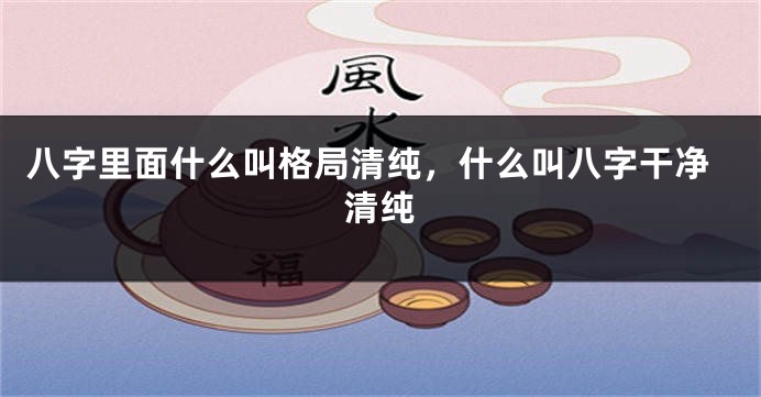 八字里面什么叫格局清纯，什么叫八字干净清纯